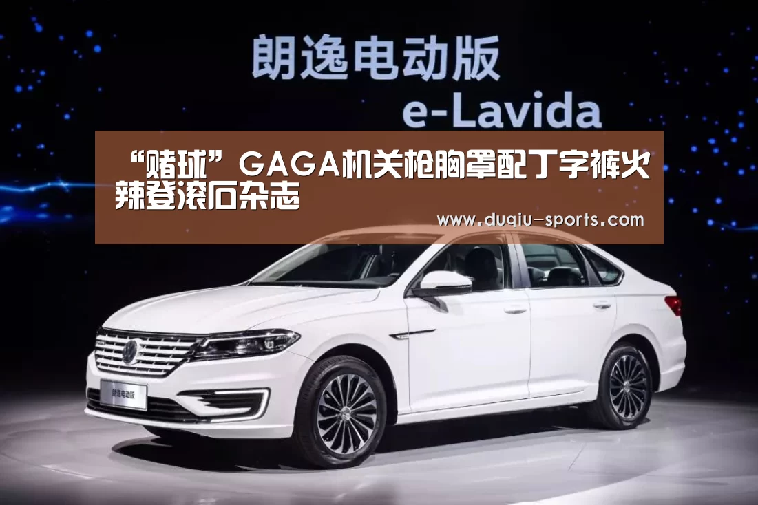 “赌球”GAGA机关枪胸罩配丁字裤火辣登滚石杂志(图1) 足球竞猜平台